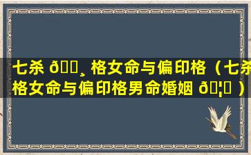 七杀 🌸 格女命与偏印格（七杀格女命与偏印格男命婚姻 🦁 ）